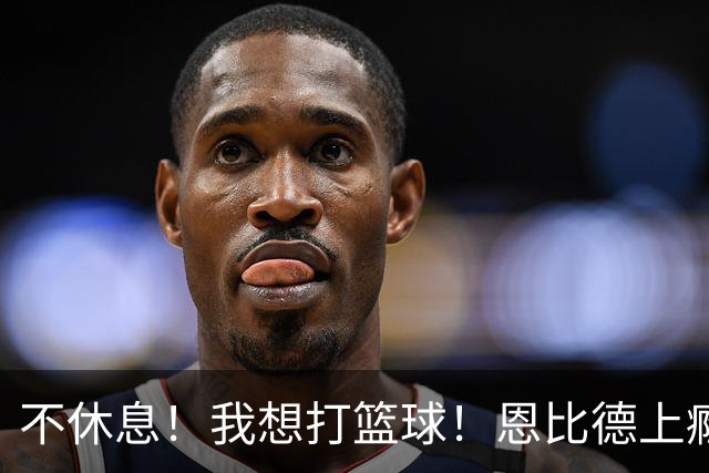 不休息！我想打篮球！恩比德上瘾了...