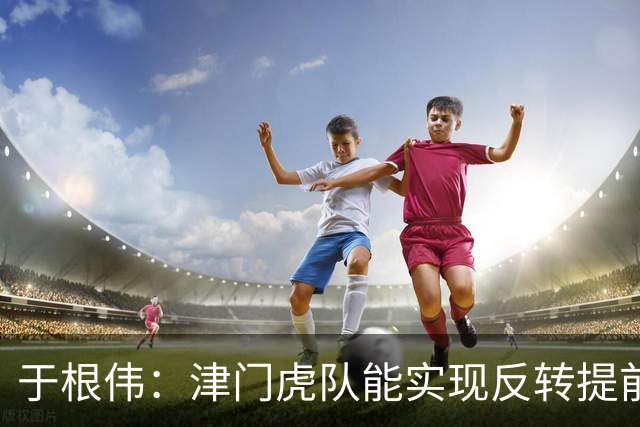 于根伟：津门虎队能实现反转提前保级，离不开体育局的大力支持