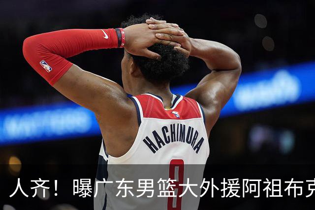 人齐！曝广东男篮大外援阿祖布克抵达球队 能否赶上揭幕战引关注