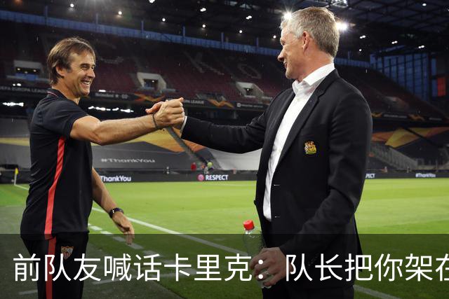 前队友喊话卡里克：队长把你架在火上烤，该弃用费尔南德斯