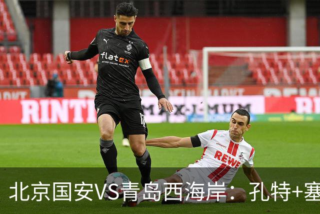 北京国安VS青岛西海岸：孔特+塞鸟坐镇，国足双星领衔，法比奥张玉宁冲锋