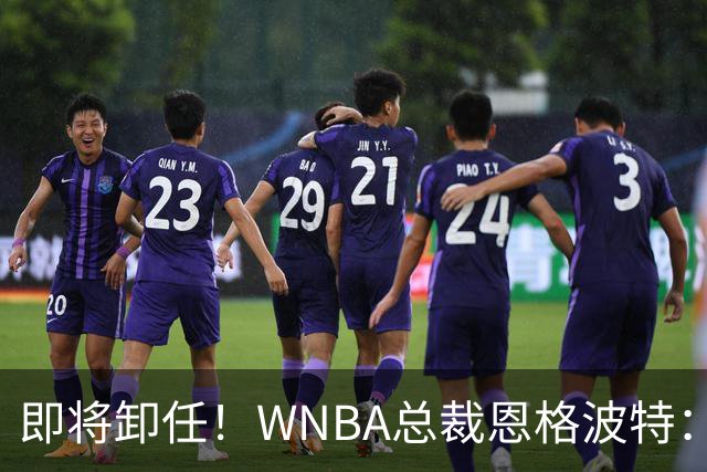 即将卸任！WNBA总裁恩格波特：过去7年半是我人生最有意义的时光