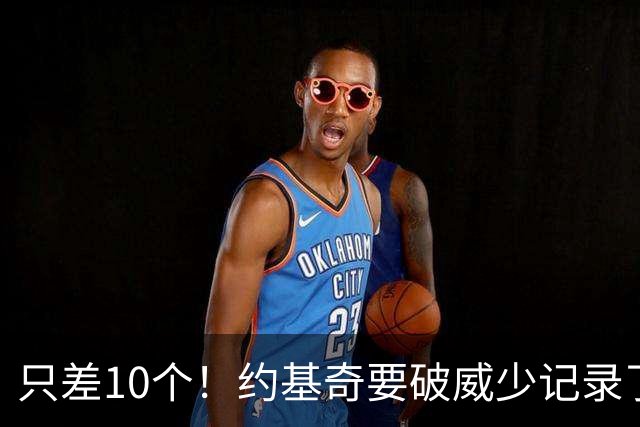 只差10个！约基奇要破威少记录了