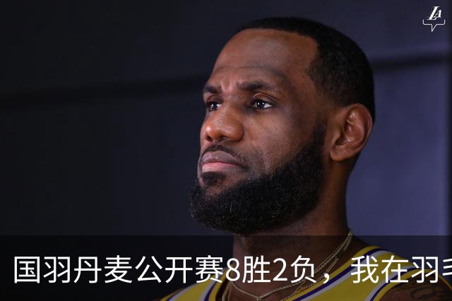 国羽丹麦公开赛8胜2负，我在羽毛球基地门口开了13年小卖部