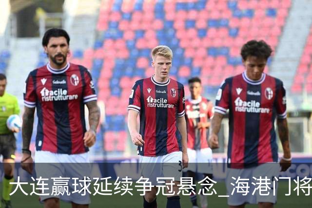 大连赢球延续争冠悬念 海港门将颜骏凌：必须全力以赴