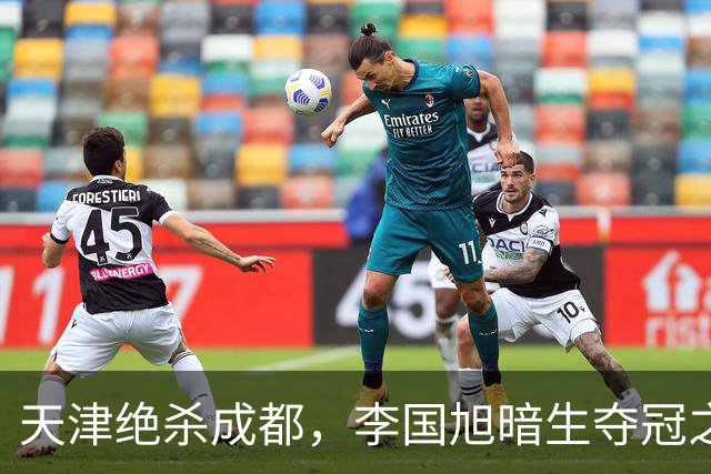 天津绝杀成都，李国旭暗生夺冠之心！蓉城本该破釜沉舟，约翰发言却不够硬气