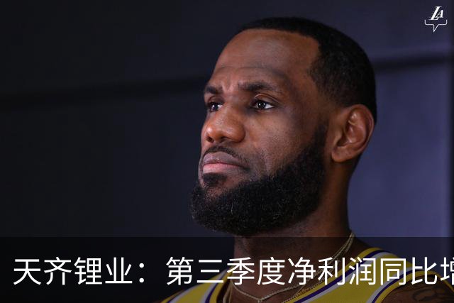 天齐锂业：第三季度净利润同比增长1324% 环比下降42%