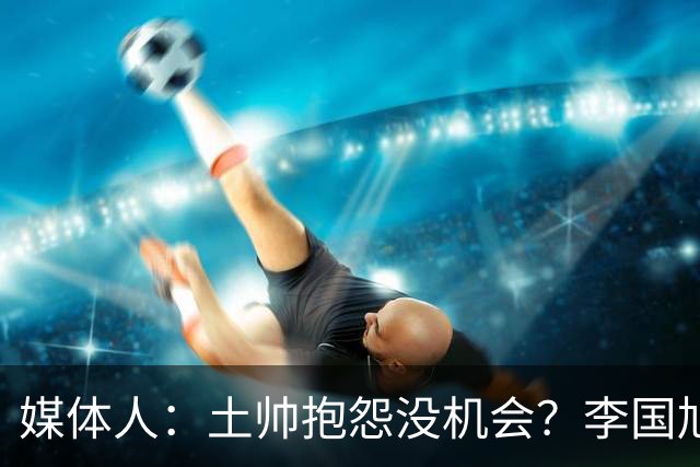媒体人：土帅抱怨没机会？李国旭带领大连英博从中冠到中超争冠