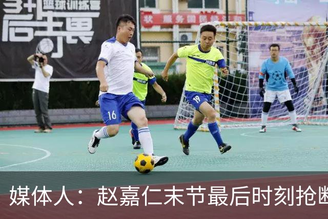 媒体人：赵嘉仁末节最后时刻抢断塔克 出手犹豫被盖错失绝杀良机