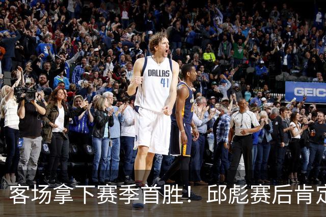 客场拿下赛季首胜！邱彪赛后肯定团队拼搏，点出篮板短板