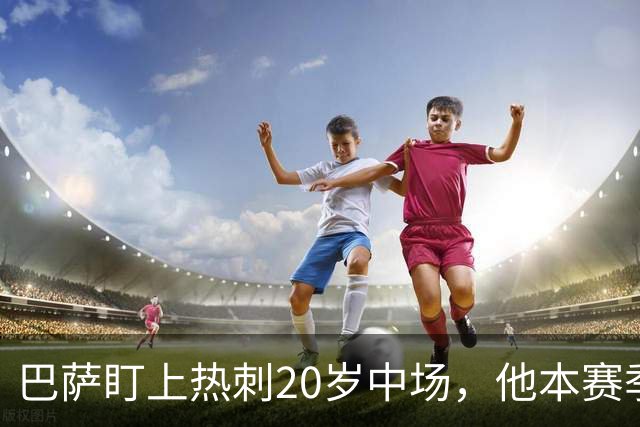 巴萨盯上热刺20岁中场，他本赛季英超只首发2次