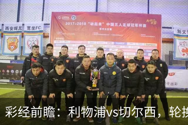 彩经前瞻：利物浦vs切尔西，轮换与缺阵叠加，安菲尔德主队更占先手