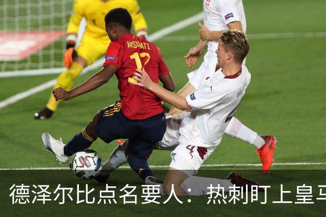 德泽尔比点名要人：热刺盯上皇马前锋，还想挖国米老臣