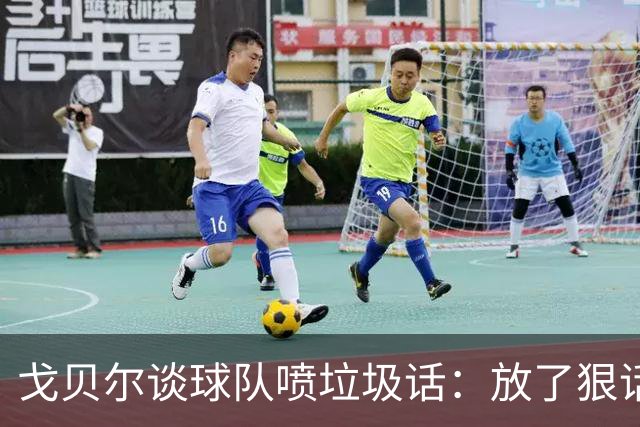 戈贝尔谈球队喷垃圾话：放了狠话就得拿出实际行动