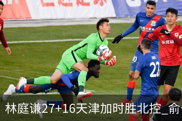 林庭谦27+16天津加时胜北控 俞长栋25+16+7