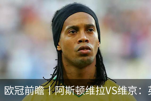 欧冠前瞻丨阿斯顿维拉VS维京：英超第二档，欧冠战力不俗