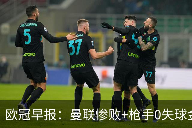 欧冠早报：曼联惨败+枪手0失球金身告破 5队全胜巴黎领跑