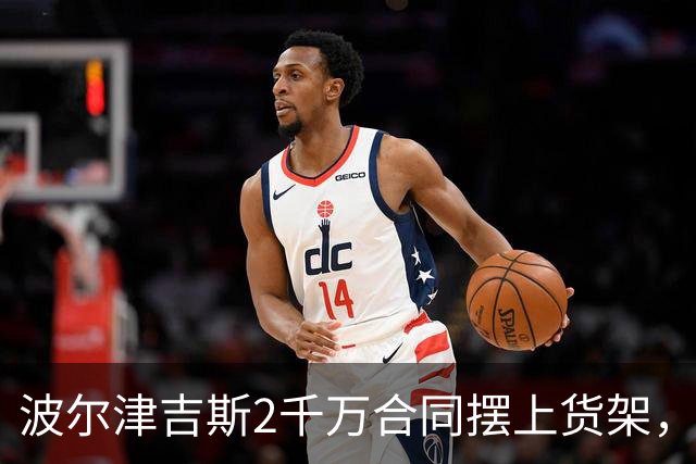 波尔津吉斯2千万合同摆上货架，勇士却说不急