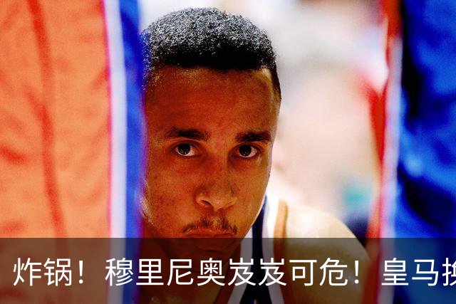 炸锅！穆里尼奥岌岌可危！皇马换帅锁定世界级名帅