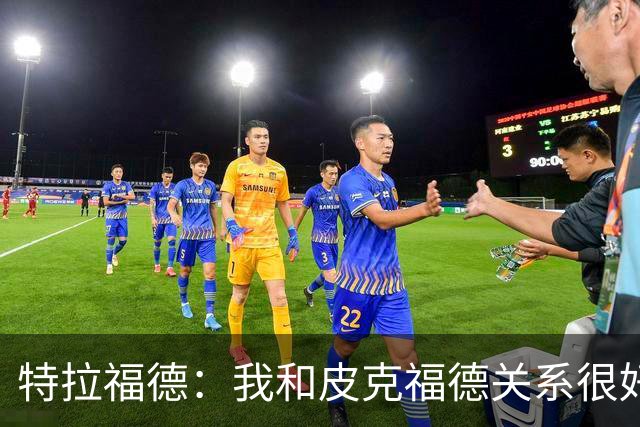 特拉福德：我和皮克福德关系很好；我的目标是成为英格兰一门