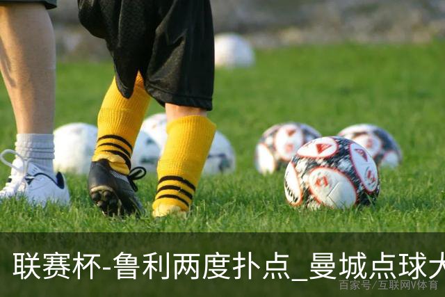 联赛杯-鲁利两度扑点 曼城点球大战总分6-5布莱顿晋级