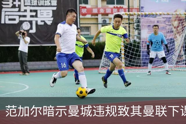 范加尔暗示曼城违规致其曼联下课：错失欧冠是当年被炒主因