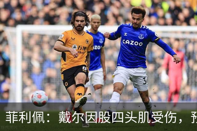 菲利佩：戴尔因股四头肌受伤，预计将缺席2至3周