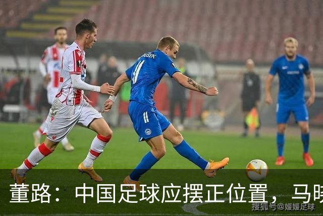董路：中国足球应摆正位置，马晓旭赢在务实，而国足输在不自量力