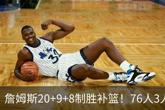 詹姆斯20+9+8制胜补篮！76人3人20+双杀尼克斯 马克西27分
