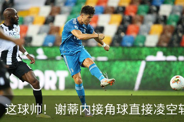 这球帅！谢蒂内接角球直接凌空斩破门，津门虎客场1-0领先河南
