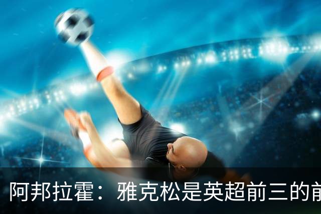 阿邦拉霍：雅克松是英超前三的前锋