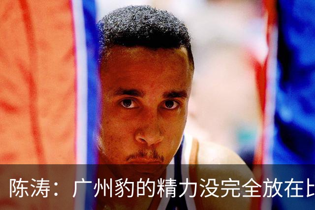 陈涛：广州豹的精力没完全放在比赛，这场胜利不足以太过喜悦