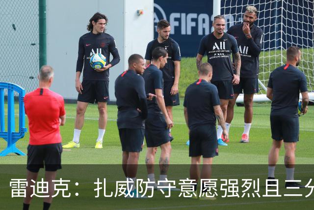 雷迪克：扎威防守意愿强烈且三分稳定 他曾主动给佩林卡试训