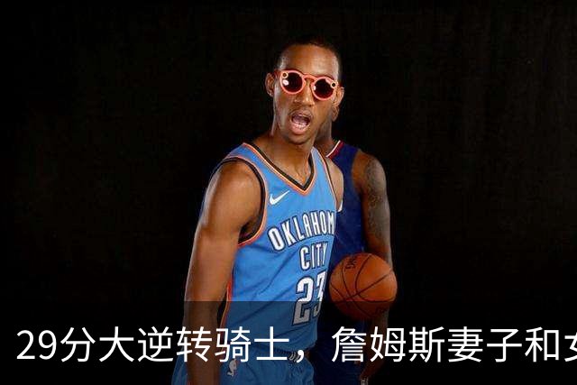 29分大逆转骑士，詹姆斯妻子和女儿场边笑开了