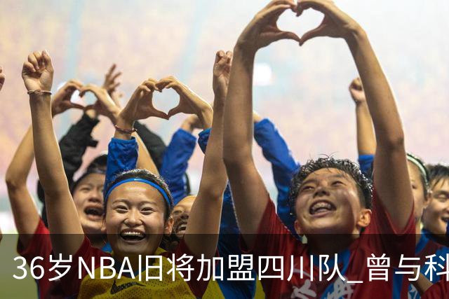 36岁NBA旧将加盟四川队 曾与科比姚明做过队友