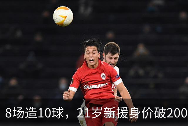 8场造10球，21岁新援身价破2000万欧，尤文也来抢人
