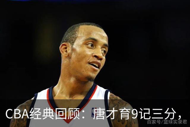 CBA经典回顾：唐才育9记三分，新疆大胜北控
