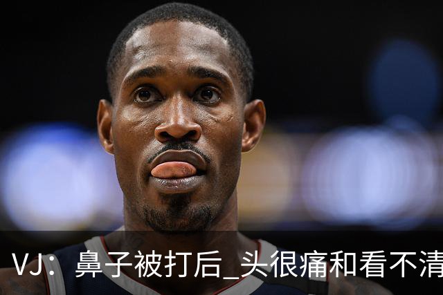 VJ：鼻子被打后 头很痛&看不清东西 但不管怎样我都会上场打球